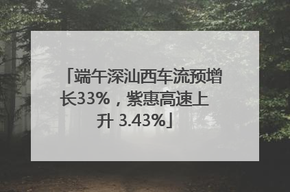 端午深汕西车流预增长33%，紫惠高速上升 3.43%