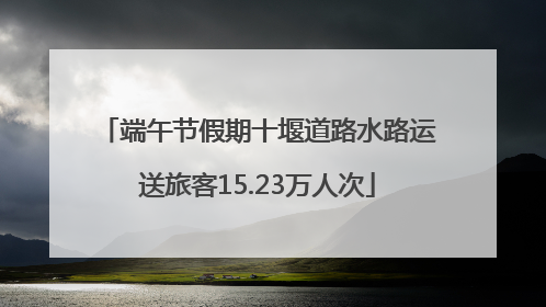 端午节假期十堰道路水路运送旅客15.23万人次