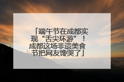 端午节在成都实现“舌尖环游”！成都这场非遗美食节把网友馋哭了