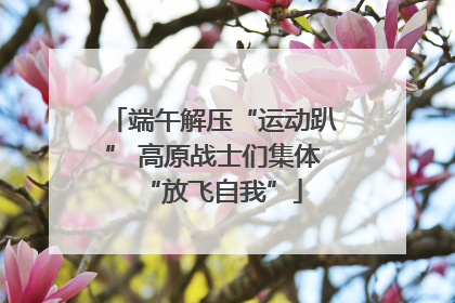 端午解压“运动趴” 高原战士们集体“放飞自我”