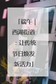 端午｜西湖街道：让传统节日焕发新活力
