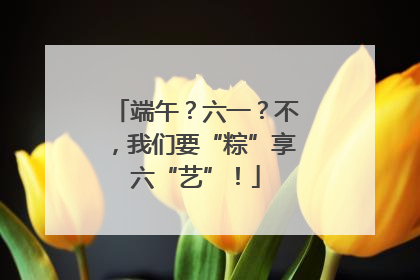 端午？六一？不，我们要“粽”享六“艺”！