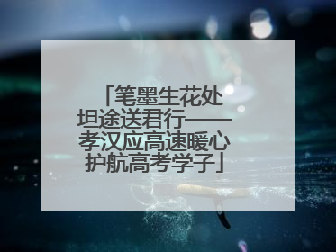 笔墨生花处 坦途送君行——孝汉应高速暖心护航高考学子