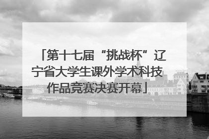 第十七届“挑战杯”辽宁省大学生课外学术科技作品竞赛决赛开幕