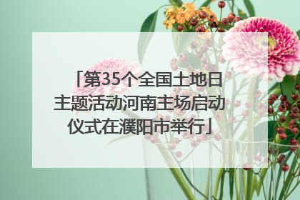 第35个全国土地日主题活动河南主场启动仪式在濮阳市举行