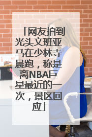 网友拍到光头文班亚马在少林寺晨跑，称是离NBA巨星最近的一次，景区回应