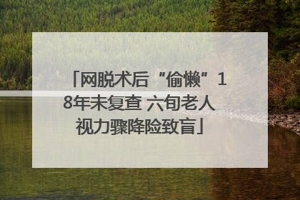 网脱术后“偷懒”18年未复查 六旬老人视力骤降险致盲