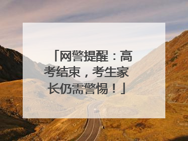 网警提醒：高考结束，考生家长仍需警惕！