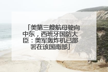美第三艘航母驶向中东，西班牙国防大臣：美军轰炸机已部署在该国南部