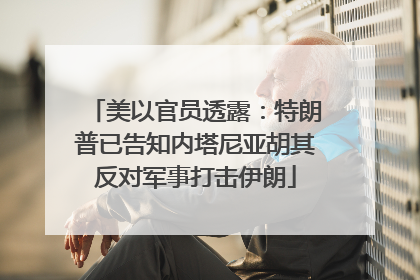 美以官员透露：特朗普已告知内塔尼亚胡其反对军事打击伊朗