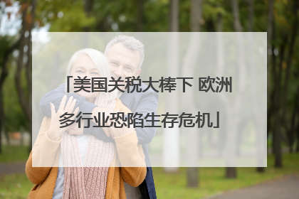 美国关税大棒下 欧洲多行业恐陷生存危机