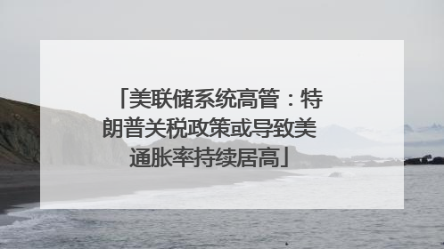 美联储系统高管：特朗普关税政策或导致美通胀率持续居高