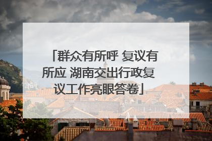 群众有所呼 复议有所应 湖南交出行政复议工作亮眼答卷