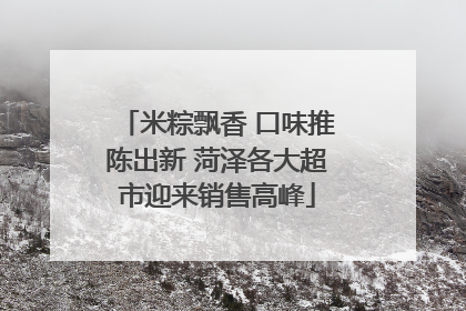 米粽飘香 口味推陈出新 菏泽各大超市迎来销售高峰