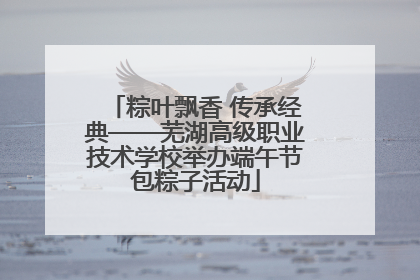 粽叶飘香 传承经典——芜湖高级职业技术学校举办端午节包粽子活动