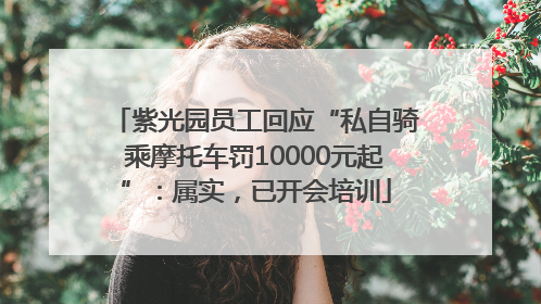 紫光园员工回应“私自骑乘摩托车罚10000元起”：属实，已开会培训