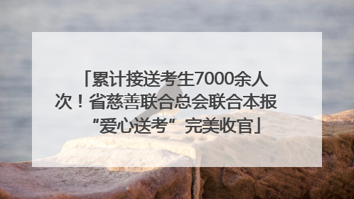累计接送考生7000余人次！省慈善联合总会联合本报“爱心送考”完美收官