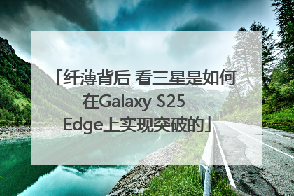 纤薄背后 看三星是如何在Galaxy S25 Edge上实现突破的