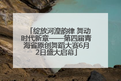 绽放河湟韵律 舞动时代新章——第四届青海省原创舞蹈大赛6月2日盛大启幕