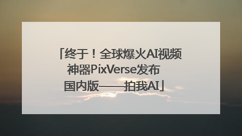 终于！全球爆火AI视频神器PixVerse发布国内版——拍我AI