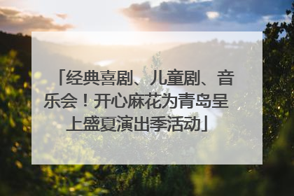 经典喜剧、儿童剧、音乐会！开心麻花为青岛呈上盛夏演出季活动