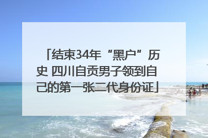 结束34年“黑户”历史 四川自贡男子领到自己的第一张二代身份证