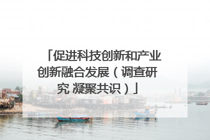 促进科技创新和产业创新融合发展（调查研究 凝聚共识）