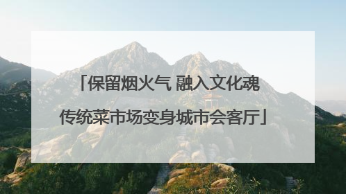 保留烟火气 融入文化魂 传统菜市场变身城市会客厅