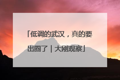 低调的武汉，真的要出圈了｜大刚观察