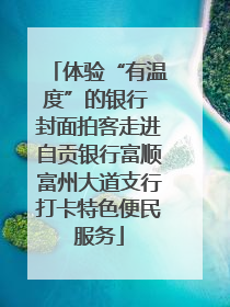 体验“有温度”的银行 封面拍客走进自贡银行富顺富州大道支行打卡特色便民服务