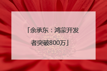 余承东：鸿蒙开发者突破800万