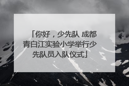 你好，少先队 成都青白江实验小学举行少先队员入队仪式
