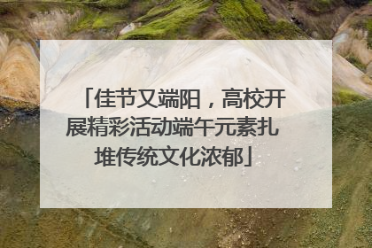 佳节又端阳，高校开展精彩活动端午元素扎堆传统文化浓郁