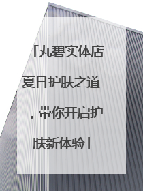 丸碧实体店夏日护肤之道，带你开启护肤新体验