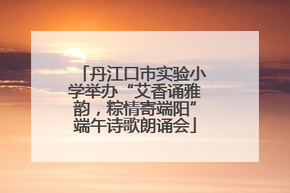 丹江口市实验小学举办“艾香诵雅韵，粽情寄端阳”端午诗歌朗诵会