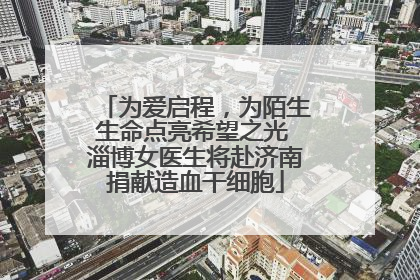 为爱启程，为陌生生命点亮希望之光 淄博女医生将赴济南捐献造血干细胞