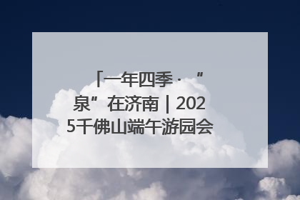 一年四季 · “泉”在济南｜2025千佛山端午游园会邀您共享亲子时光