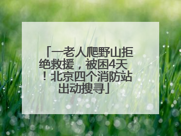一老人爬野山拒绝救援，被困4天！北京四个消防站出动搜寻