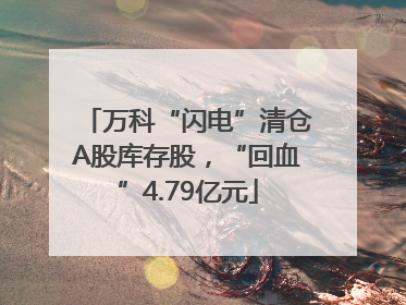 万科“闪电”清仓A股库存股，“回血”4.79亿元