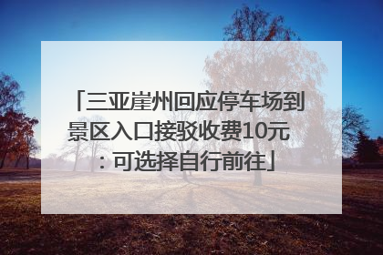 三亚崖州回应停车场到景区入口接驳收费10元：可选择自行前往