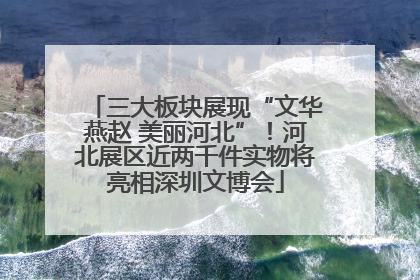 三大板块展现“文华燕赵 美丽河北”！河北展区近两千件实物将亮相深圳文博会