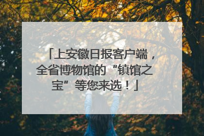 上安徽日报客户端，全省博物馆的“镇馆之宝”等您来选！