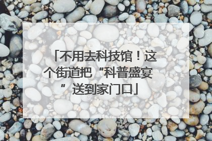 不用去科技馆！这个街道把“科普盛宴”送到家门口