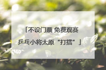 不设门票 免费观赛 乒乓小将太原“打擂”