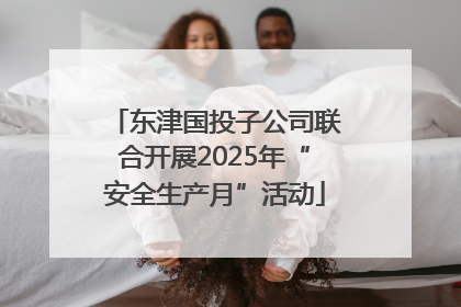 东津国投子公司联合开展2025年“安全生产月”活动