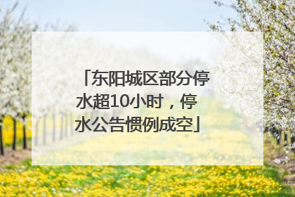 东阳城区部分停水超10小时，停水公告惯例成空