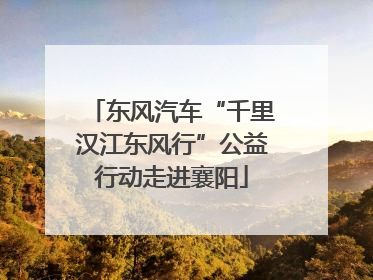 东风汽车“千里汉江东风行”公益行动走进襄阳