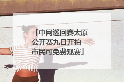 中网巡回赛太原公开赛九日开拍 市民可免费观赛