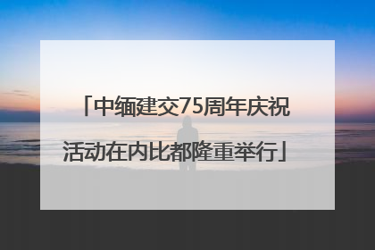 中缅建交75周年庆祝活动在内比都隆重举行