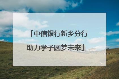 中信银行新乡分行助力学子圆梦未来